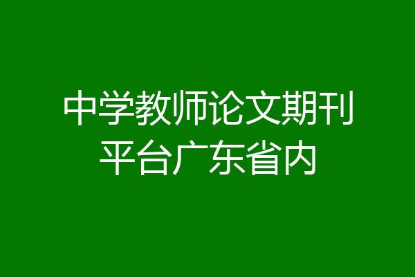 中学教师论文期刊平台广东省内