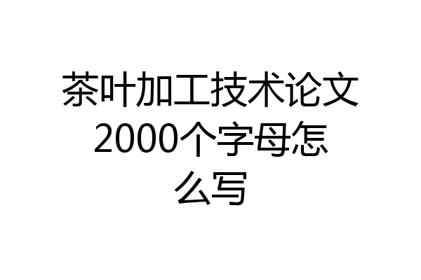 茶叶加工技术论文2000个字母怎么写
