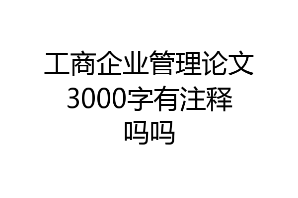 工商企业管理论文3000字有注释吗吗