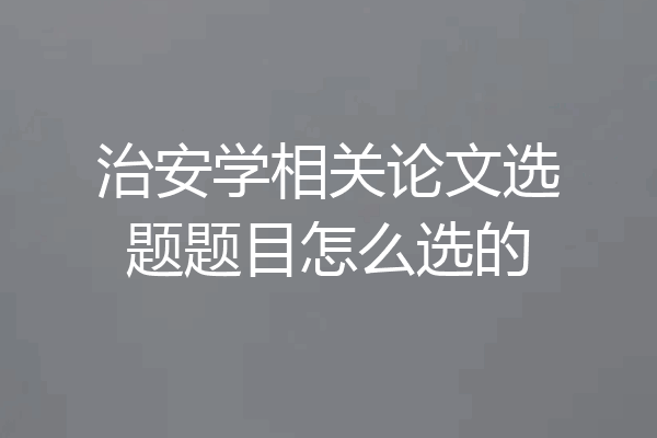 治安学相关论文选题题目怎么选的