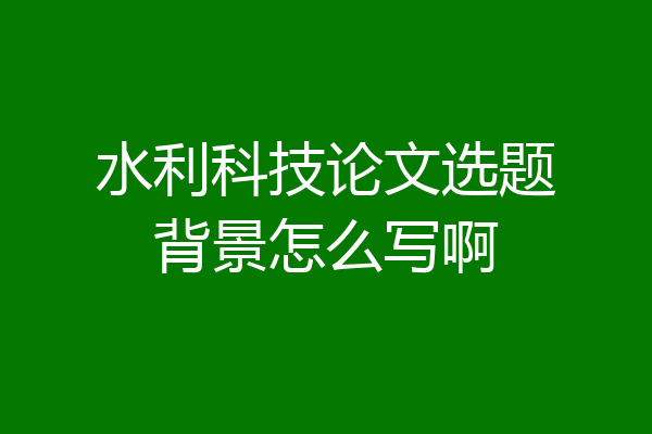 水利科技论文选题背景怎么写啊