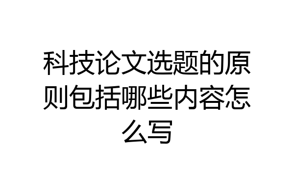 科技论文选题的原则包括哪些内容怎么写