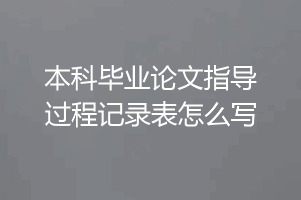 本科毕业论文指导过程记录表怎么写