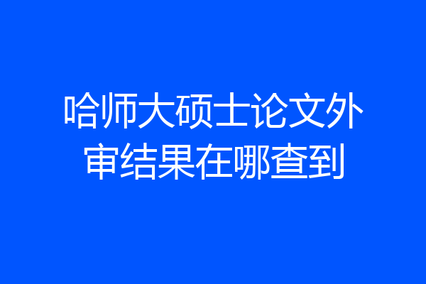 哈师大硕士论文外审结果在哪查到