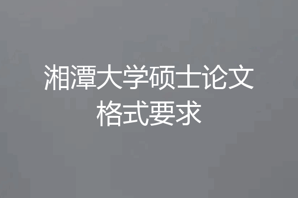湘潭大学硕士论文格式要求