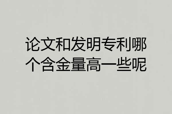 论文和发明专利哪个含金量高一些呢