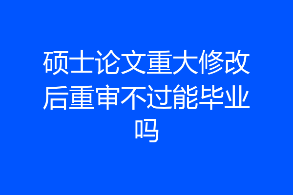 硕士论文重大修改后重审不过能毕业吗