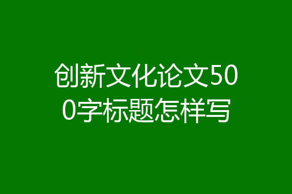创新文化论文500字标题怎样写