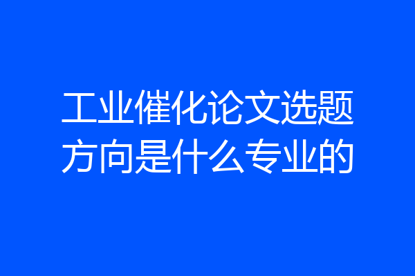 工业催化论文选题方向是什么专业的