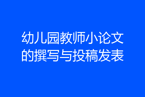 幼儿园教师小论文的撰写与投稿发表