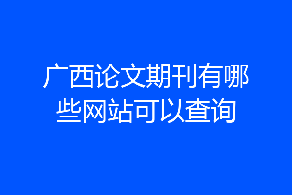 广西论文期刊有哪些网站可以查询