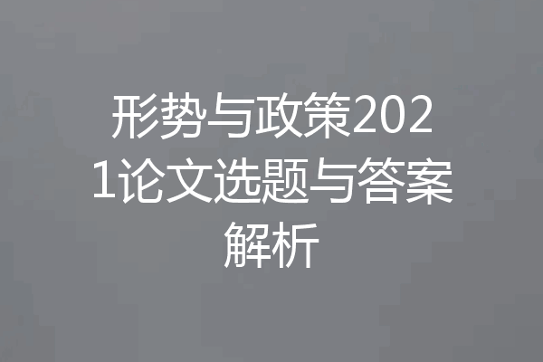 形势与政策2021论文选题与答案解析
