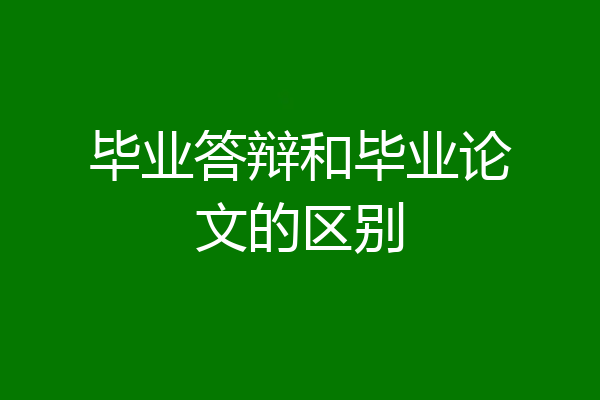 毕业答辩和毕业论文的区别