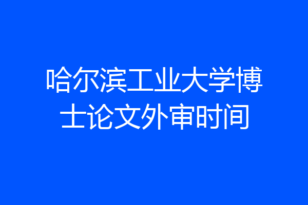 哈尔滨工业大学博士论文外审时间