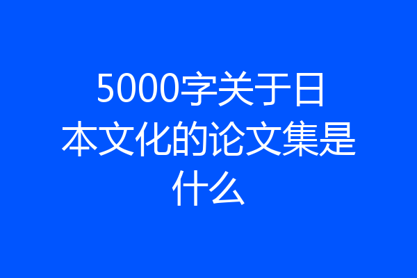5000字关于日本文化的论文集是什么