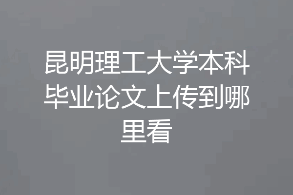昆明理工大学本科毕业论文上传到哪里看