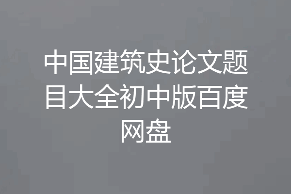 中国建筑史论文题目大全初中版百度网盘