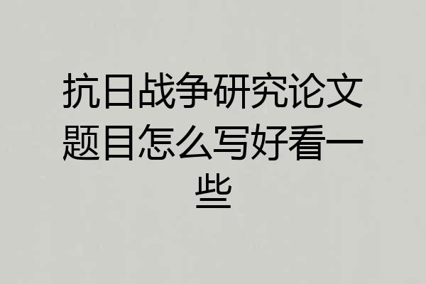 抗日战争研究论文题目怎么写好看一些