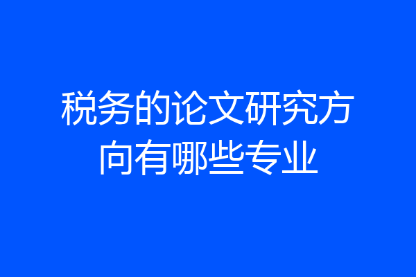 税务的论文研究方向有哪些专业