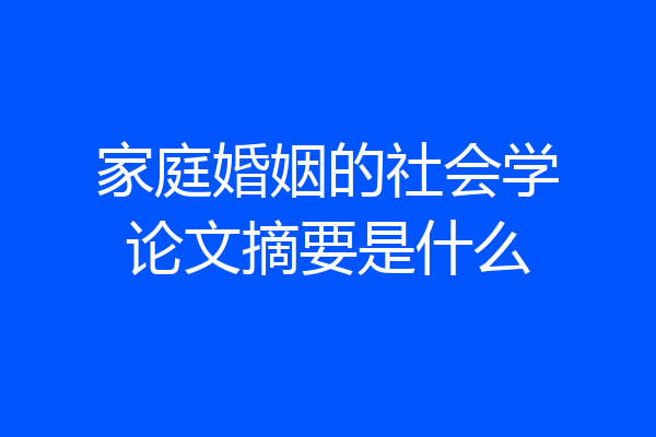 家庭婚姻的社会学论文摘要是什么