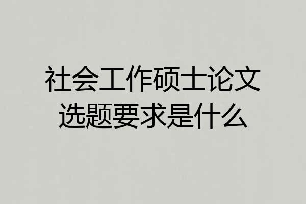 社会工作硕士论文选题要求是什么
