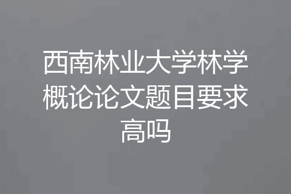 西南林业大学林学概论论文题目要求高吗