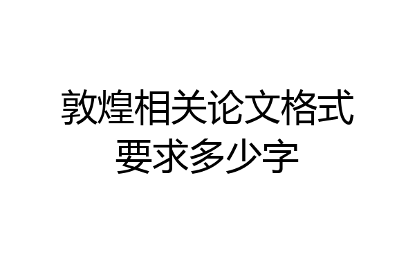 敦煌相关论文格式要求多少字
