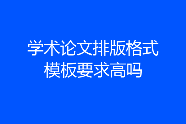 学术论文排版格式模板要求高吗