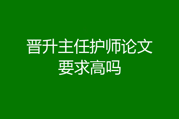 晋升主任护师论文要求高吗