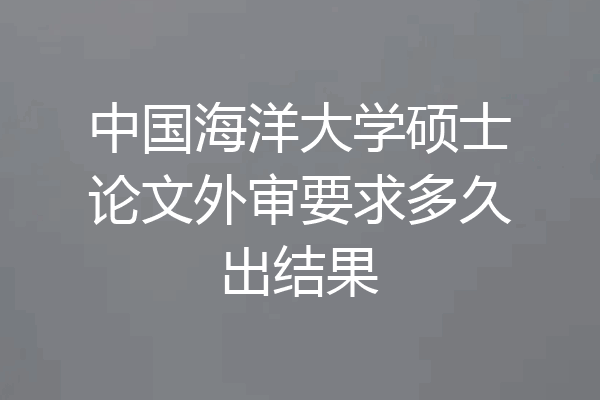 中国海洋大学硕士论文外审要求多久出结果