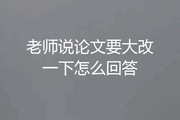 老师说论文要大改一下怎么回答