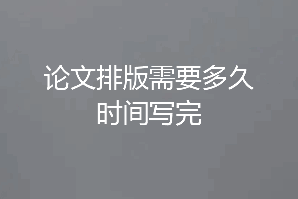论文排版需要多久时间写完