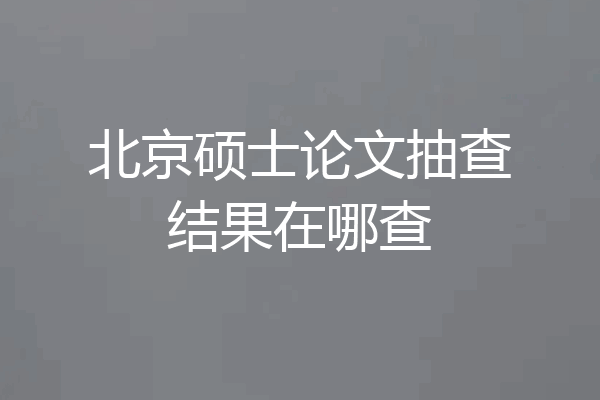 北京硕士论文抽查结果在哪查