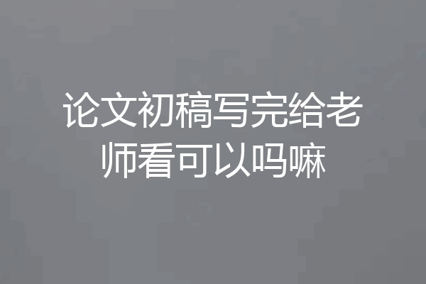 论文初稿写完给老师看可以吗嘛