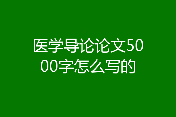 医学导论论文5000字怎么写的