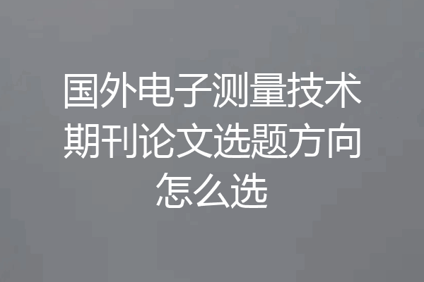 国外电子测量技术期刊论文选题方向怎么选