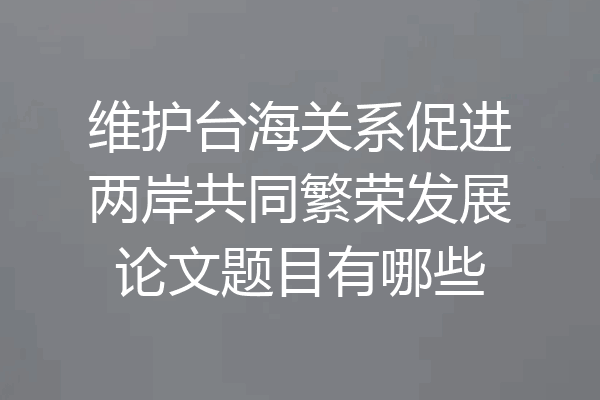 维护台海关系促进两岸共同繁荣发展论文题目有哪些