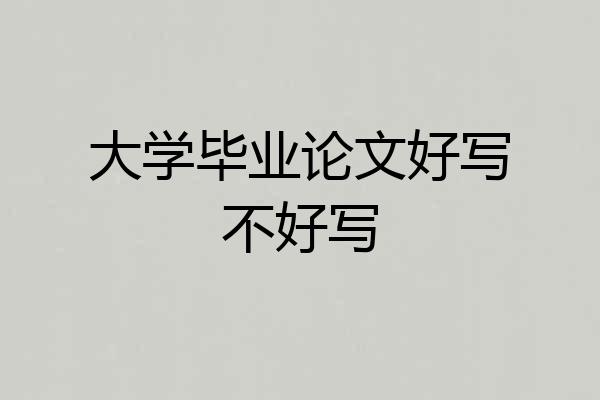 大学毕业论文好写不好写