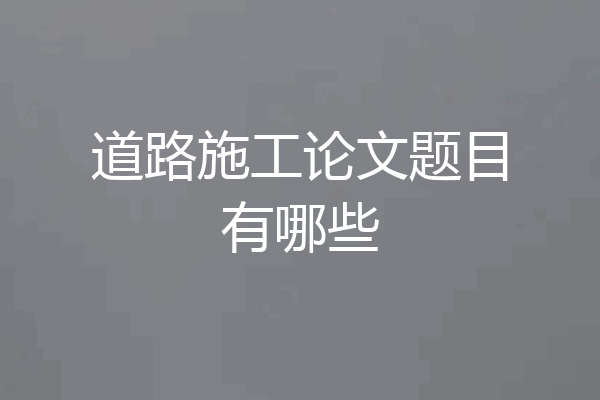 道路施工论文题目有哪些