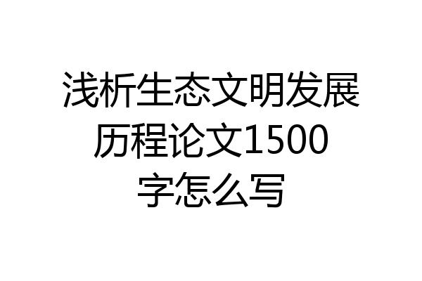 浅析生态文明发展历程论文1500字怎么写