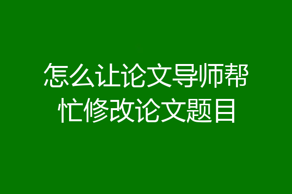怎么让论文导师帮忙修改论文题目