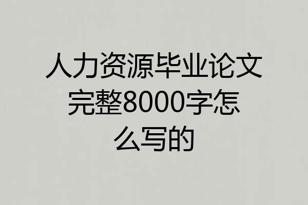 人力资源毕业论文完整8000字怎么写的