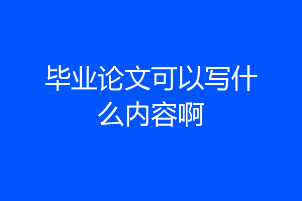 毕业论文可以写什么内容啊