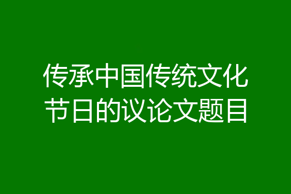 传承中国传统文化节日的议论文题目