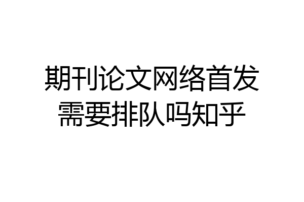 期刊论文网络首发需要排队吗知乎