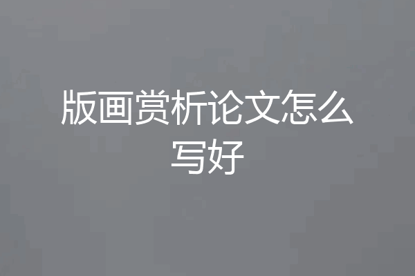 版画赏析论文怎么写好