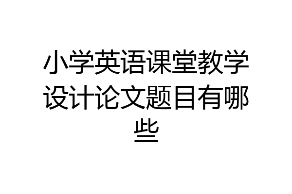 小学英语课堂教学设计论文题目有哪些