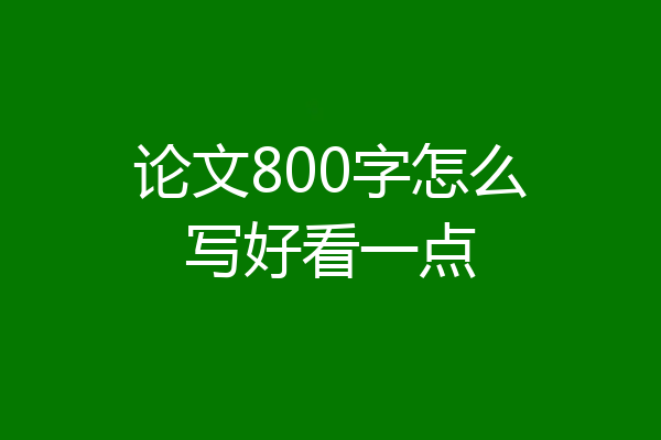 论文800字怎么写好看一点