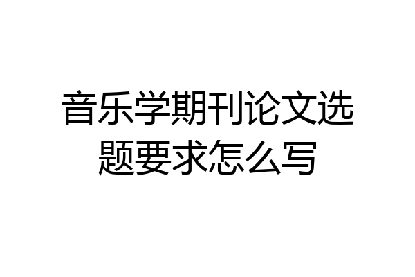 音乐学期刊论文选题要求怎么写