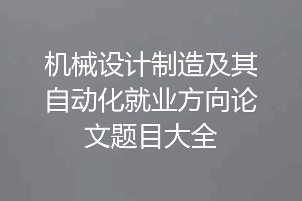 机械设计制造及其自动化就业方向论文题目大全